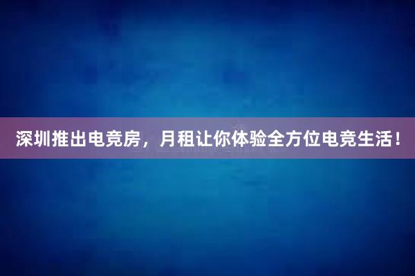 深圳推出电竞房，月租让你体验全方位电竞生活！