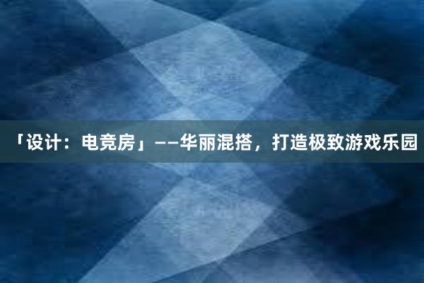 「设计：电竞房」——华丽混搭，打造极致游戏乐园