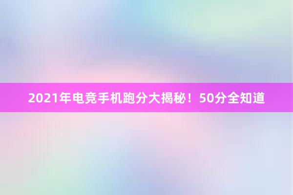 2021年电竞手机跑分大揭秘！50分全知道