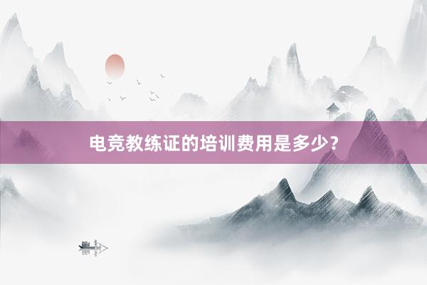 电竞教练证的培训费用是多少？