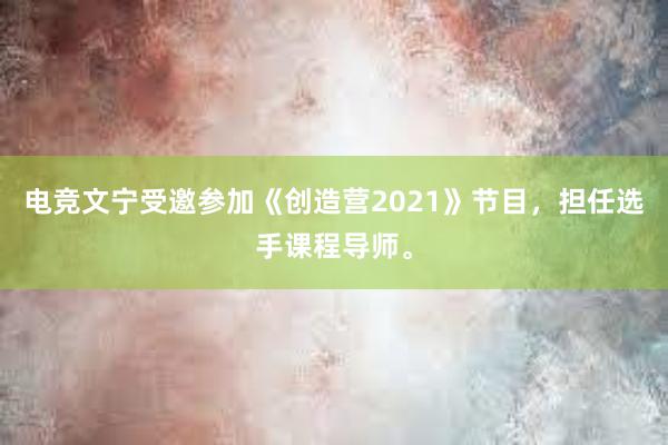 电竞文宁受邀参加《创造营2021》节目，担任选手课程导师。