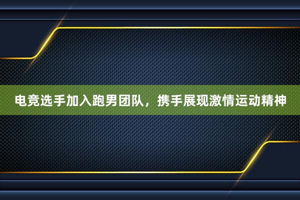 电竞选手加入跑男团队，携手展现激情运动精神