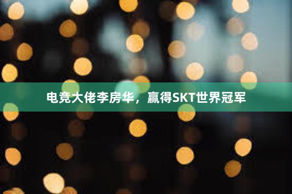 电竞大佬李房华，赢得SKT世界冠军