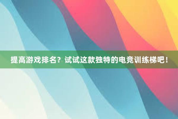 提高游戏排名？试试这款独特的电竞训练梯吧！