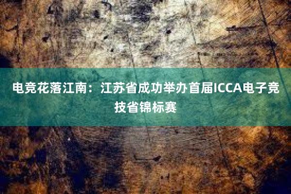 电竞花落江南：江苏省成功举办首届ICCA电子竞技省锦标赛