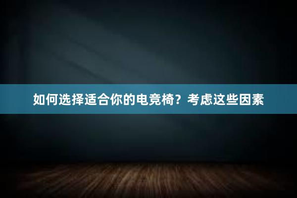 如何选择适合你的电竞椅？考虑这些因素