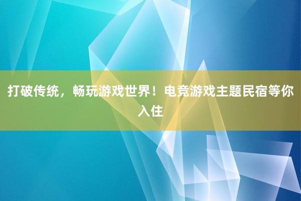 打破传统，畅玩游戏世界！电竞游戏主题民宿等你入住