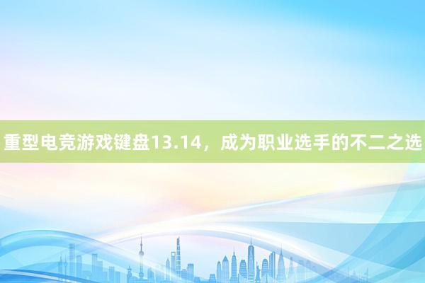 重型电竞游戏键盘13.14，成为职业选手的不二之选