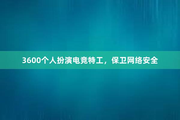 3600个人扮演电竞特工，保卫网络安全