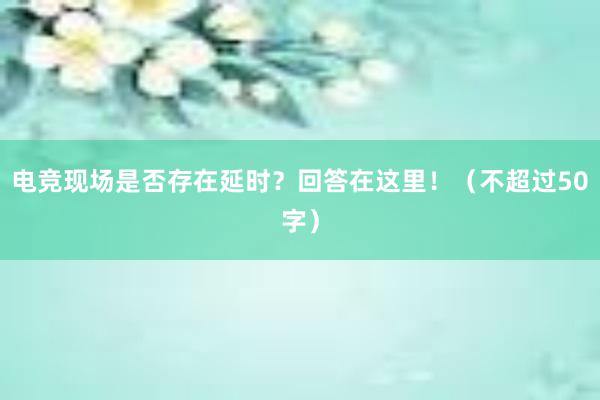 电竞现场是否存在延时？回答在这里！（不超过50字）