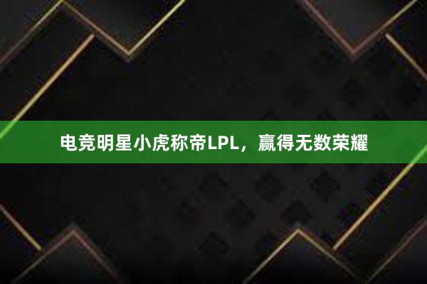 电竞明星小虎称帝LPL，赢得无数荣耀