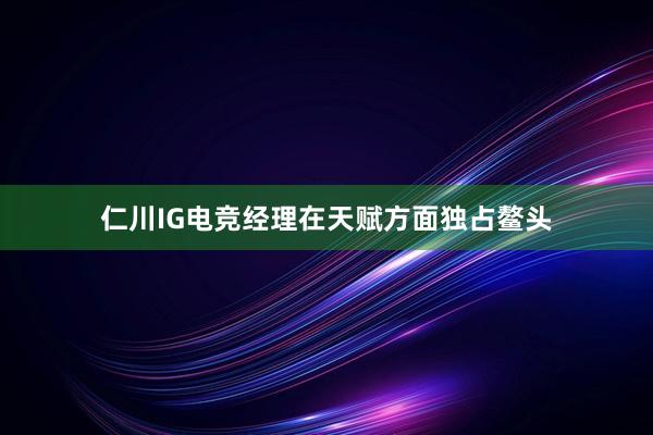 仁川IG电竞经理在天赋方面独占鳌头