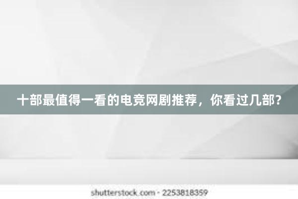 十部最值得一看的电竞网剧推荐，你看过几部？