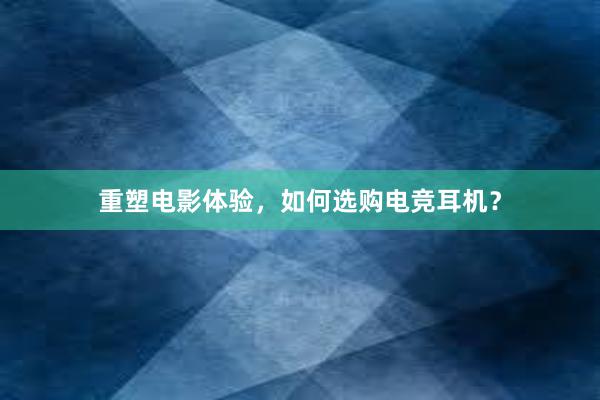 重塑电影体验，如何选购电竞耳机？