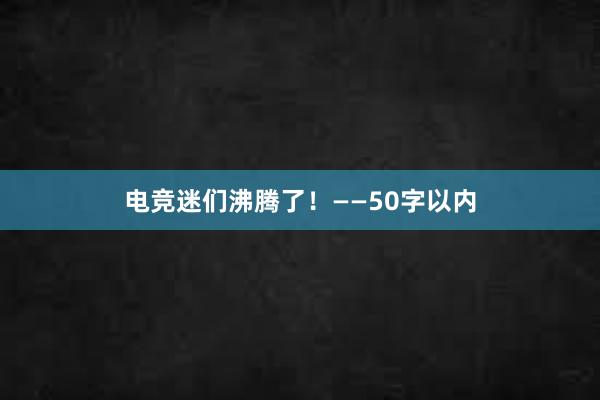 电竞迷们沸腾了！——50字以内