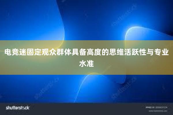 电竞迷固定观众群体具备高度的思维活跃性与专业水准