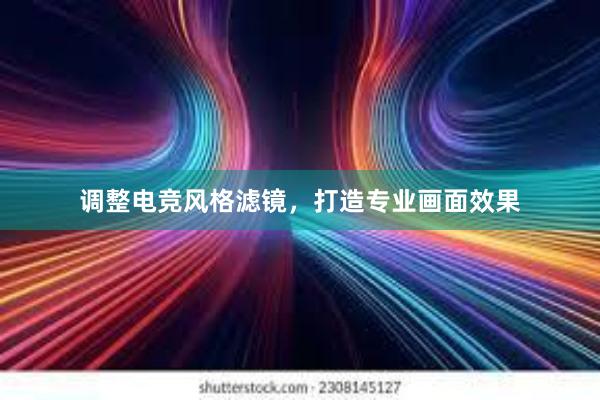 调整电竞风格滤镜，打造专业画面效果