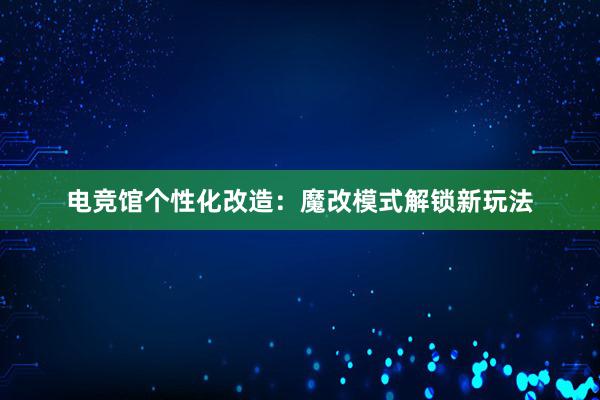 电竞馆个性化改造：魔改模式解锁新玩法