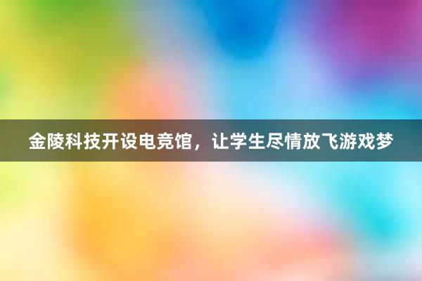 金陵科技开设电竞馆，让学生尽情放飞游戏梦