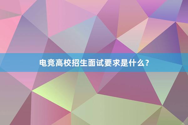 电竞高校招生面试要求是什么？