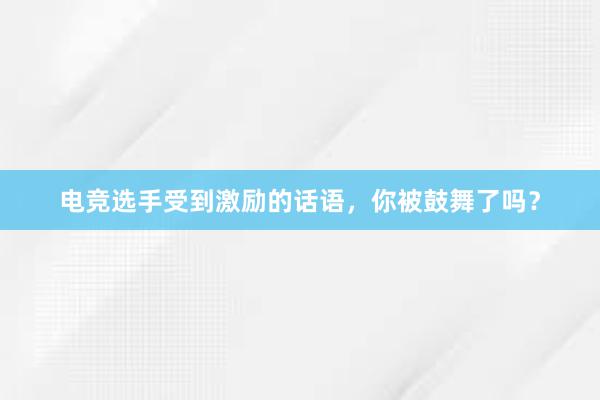 电竞选手受到激励的话语，你被鼓舞了吗？