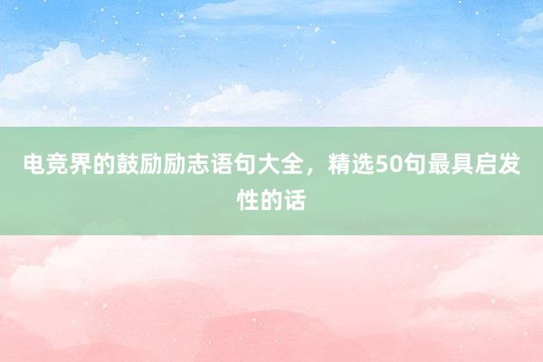 电竞界的鼓励励志语句大全，精选50句最具启发性的话