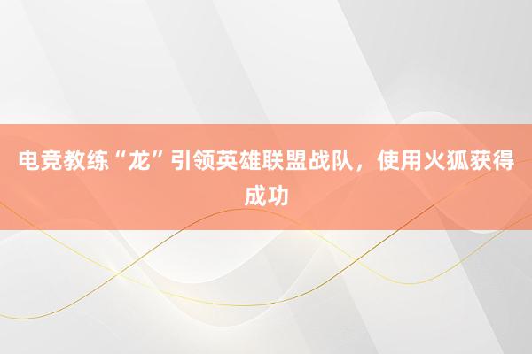 电竞教练“龙”引领英雄联盟战队，使用火狐获得成功