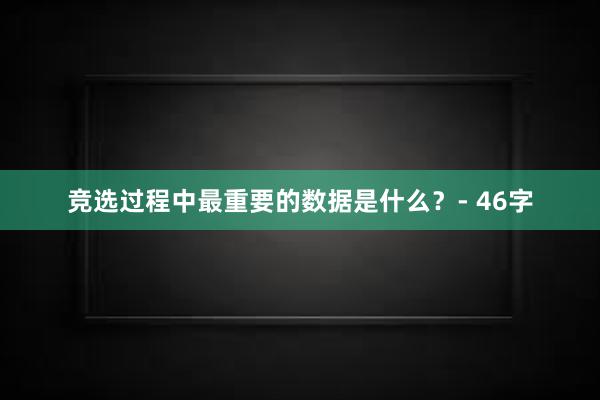 竞选过程中最重要的数据是什么？- 46字