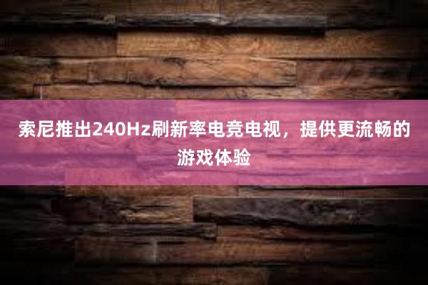 索尼推出240Hz刷新率电竞电视，提供更流畅的游戏体验