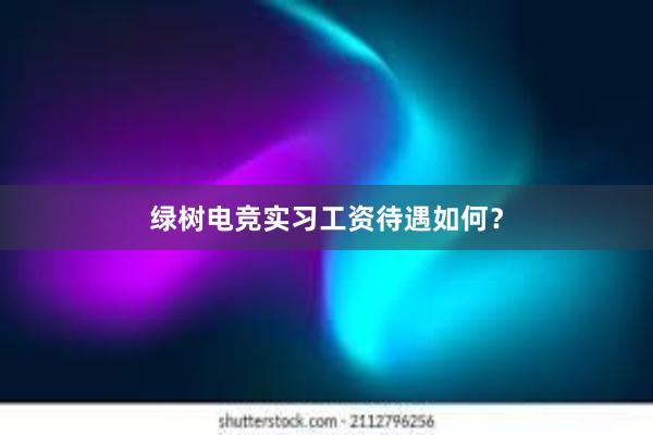 绿树电竞实习工资待遇如何？