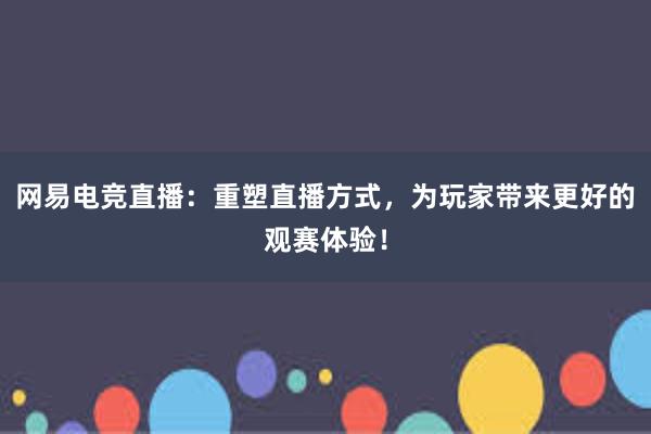 网易电竞直播：重塑直播方式，为玩家带来更好的观赛体验！