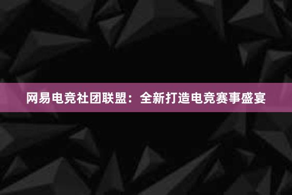 网易电竞社团联盟：全新打造电竞赛事盛宴