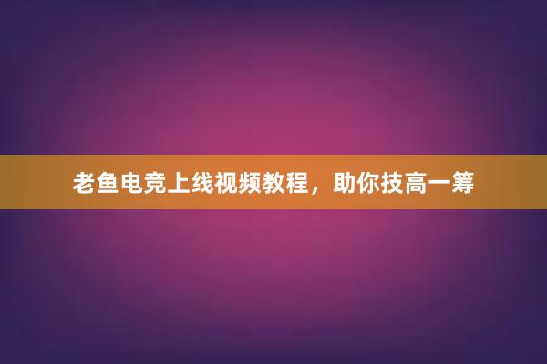 老鱼电竞上线视频教程，助你技高一筹