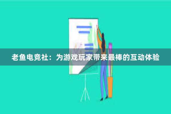 老鱼电竞社：为游戏玩家带来最棒的互动体验