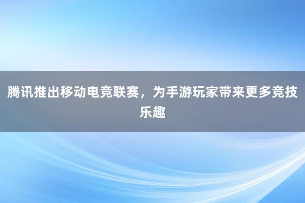 腾讯推出移动电竞联赛，为手游玩家带来更多竞技乐趣