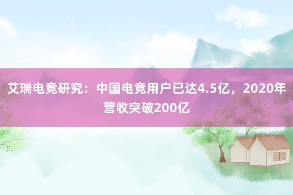 艾瑞电竞研究：中国电竞用户已达4.5亿，2020年营收突破200亿