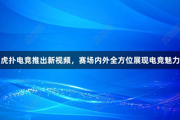 虎扑电竞推出新视频，赛场内外全方位展现电竞魅力