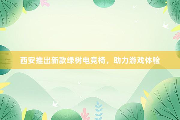 西安推出新款绿树电竞椅，助力游戏体验