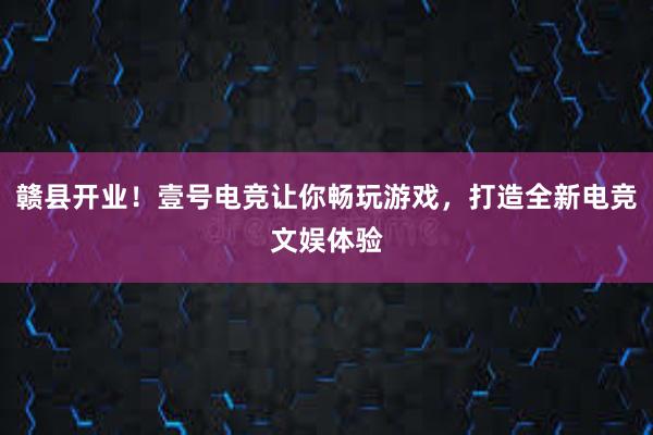 赣县开业！壹号电竞让你畅玩游戏，打造全新电竞文娱体验