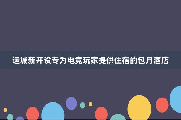 运城新开设专为电竞玩家提供住宿的包月酒店