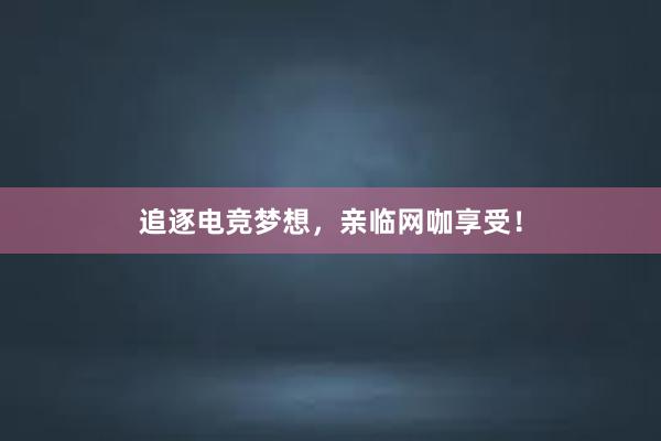 追逐电竞梦想，亲临网咖享受！