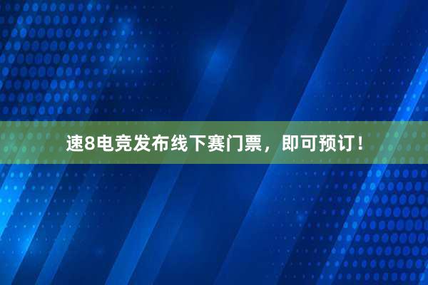 速8电竞发布线下赛门票，即可预订！