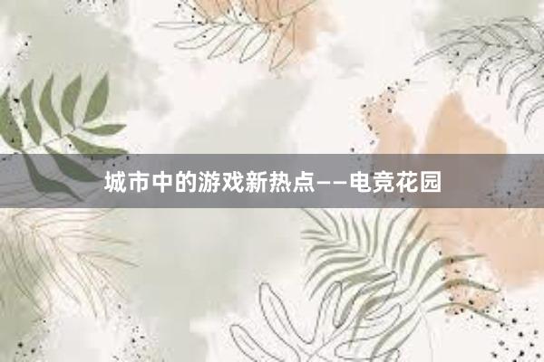 城市中的游戏新热点——电竞花园