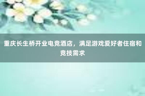 重庆长生桥开业电竞酒店，满足游戏爱好者住宿和竞技需求