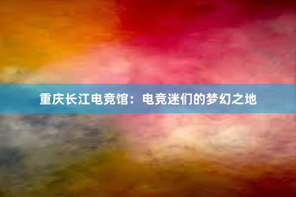 重庆长江电竞馆：电竞迷们的梦幻之地