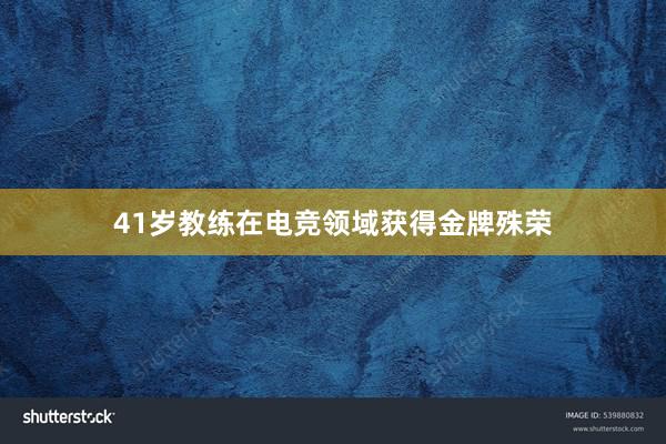 41岁教练在电竞领域获得金牌殊荣