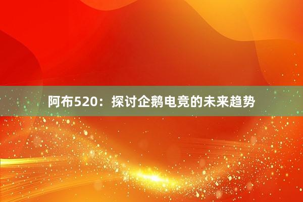 阿布520：探讨企鹅电竞的未来趋势