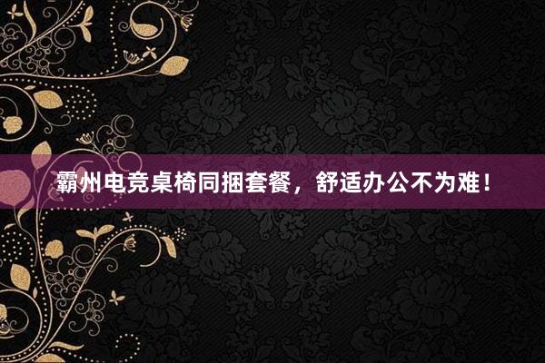 霸州电竞桌椅同捆套餐，舒适办公不为难！