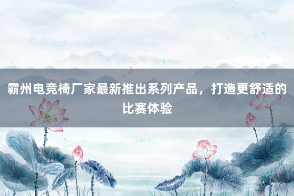 霸州电竞椅厂家最新推出系列产品，打造更舒适的比赛体验