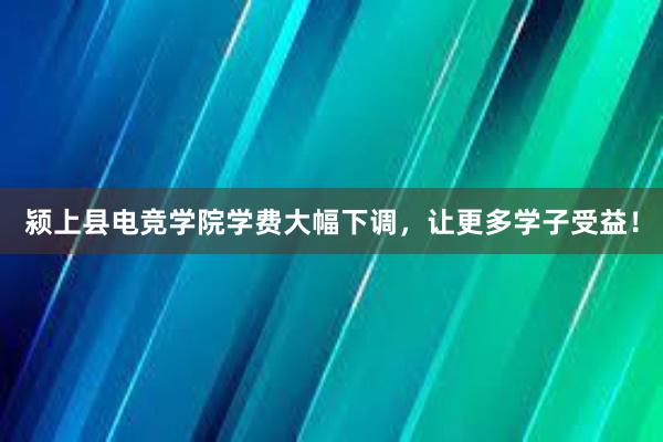 颍上县电竞学院学费大幅下调，让更多学子受益！